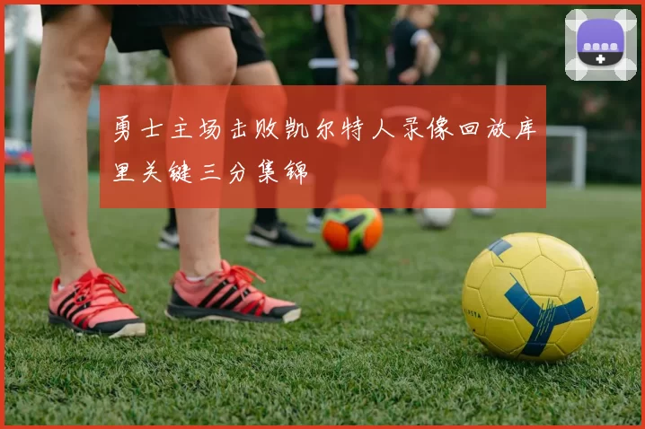 勇士主场击败凯尔特人录像回放库里关键三分集锦