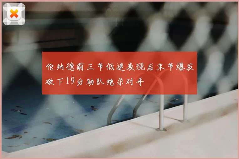 伦纳德前三节低迷表现后末节爆发砍下19分助队绝杀对手