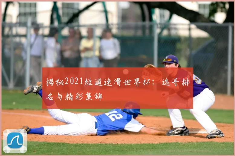 揭秘2021短道速滑世界杯：选手排名与精彩集锦