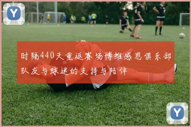 时隔440天重返赛场博维感恩俱乐部队友与球迷的支持与陪伴
