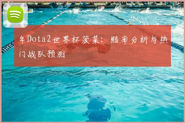 年Dota2世界杯菠菜：赔率分析与热门战队预测