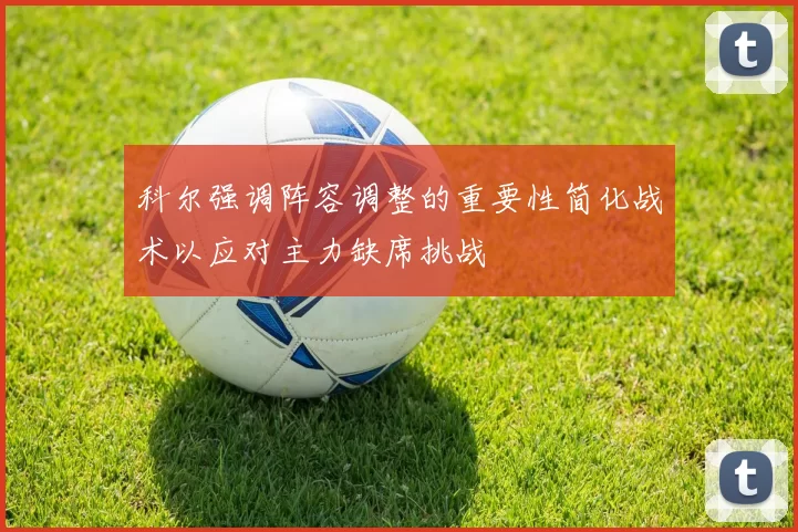 科尔强调阵容调整的重要性简化战术以应对主力缺席挑战
