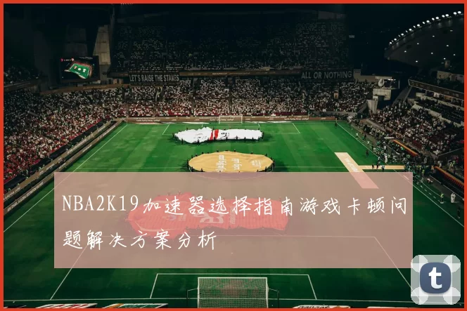 NBA2K19加速器选择指南游戏卡顿问题解决方案分析