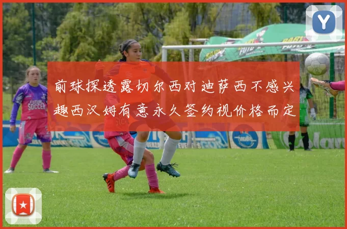 前球探透露切尔西对迪萨西不感兴趣西汉姆有意永久签约视价格而定