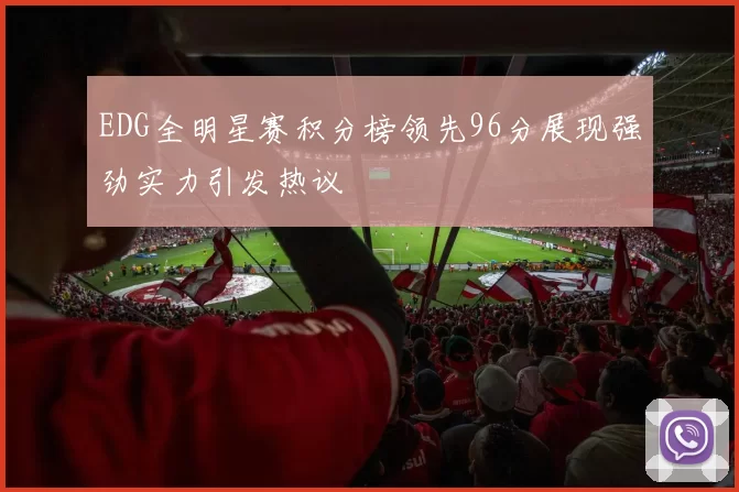 EDG全明星赛积分榜领先96分展现强劲实力引发热议