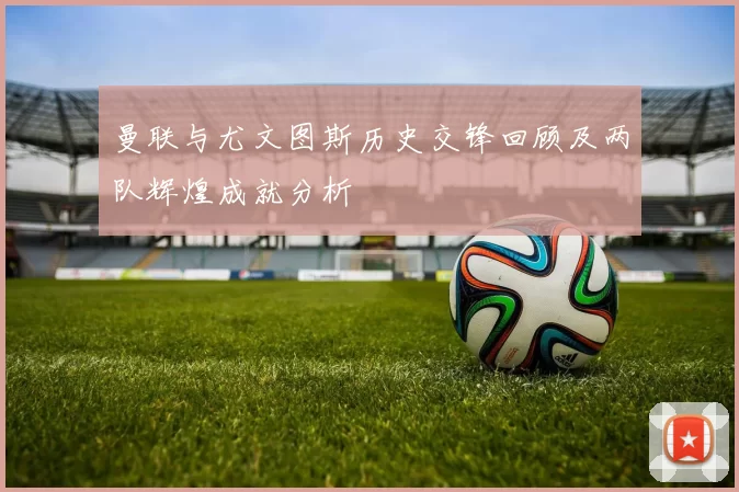 曼联与尤文图斯历史交锋回顾及两队辉煌成就分析