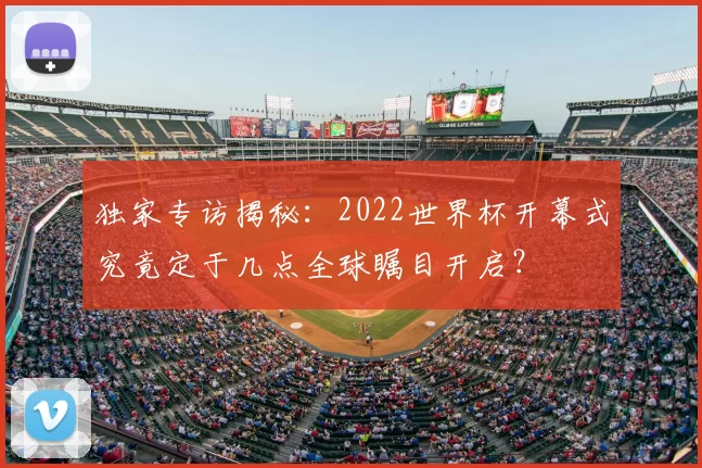 独家专访揭秘：2022世界杯开幕式究竟定于几点全球瞩目开启？