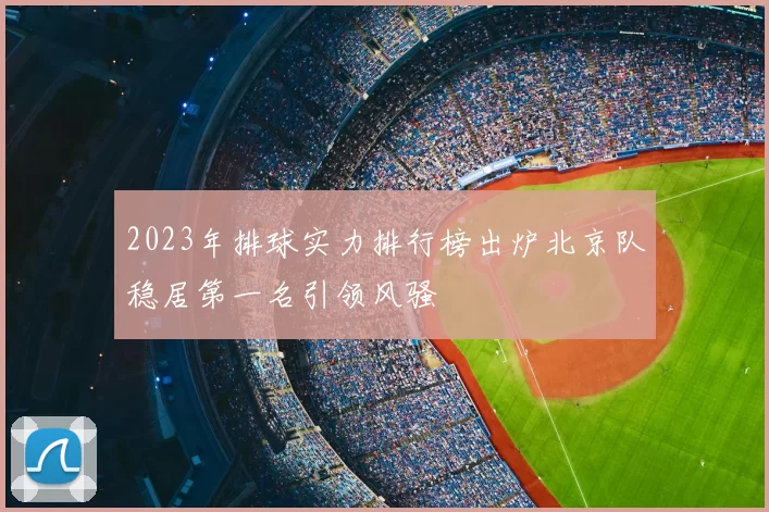 2023年排球实力排行榜出炉北京队稳居第一名引领风骚