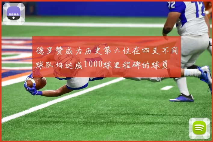 德罗赞成为历史第六位在四支不同球队均达成1000球里程碑的球员