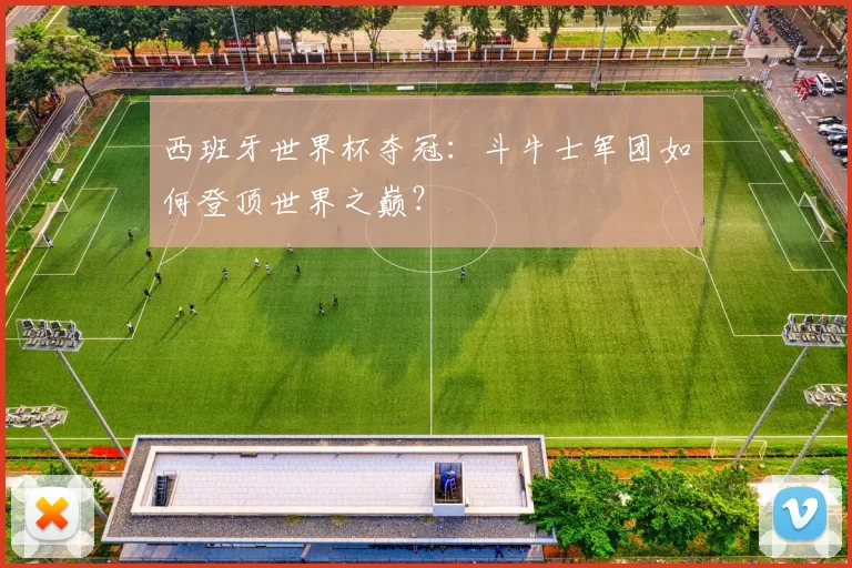 西班牙世界杯夺冠:斗牛士军团如何登顶世界之巅?