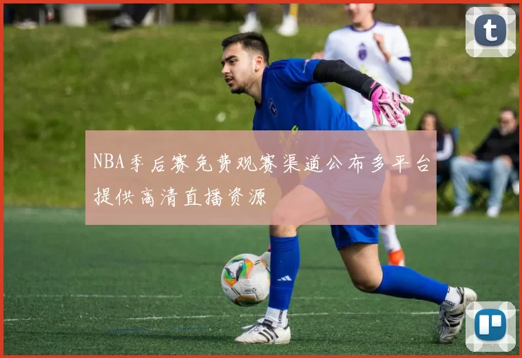 NBA季后赛免费观赛渠道公布多平台提供高清直播资源