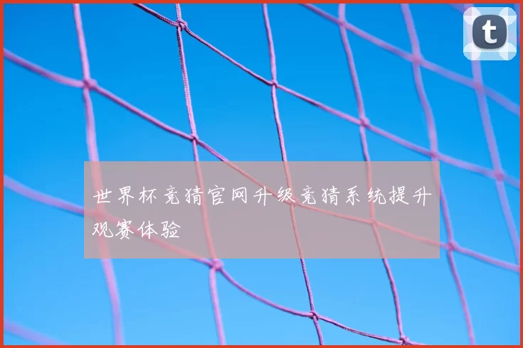 世界杯竞猜官网升级竞猜系统提升观赛体验