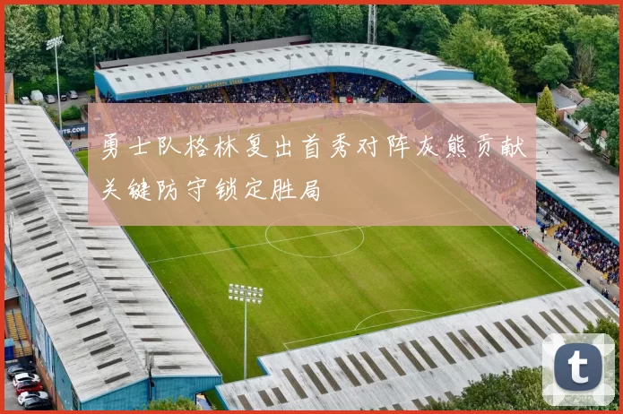 勇士队格林复出首秀对阵灰熊贡献关键防守锁定胜局