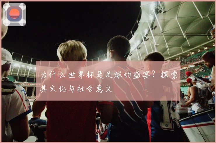 为什么世界杯是足球的盛宴？探索其文化与社会意义