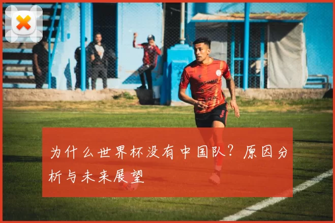 为什么世界杯没有中国队？原因分析与未来展望